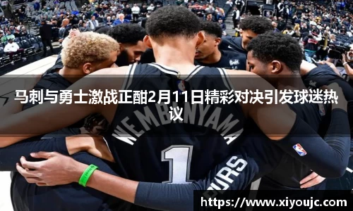 马刺与勇士激战正酣2月11日精彩对决引发球迷热议