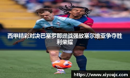 西甲精彩对决巴塞罗那迎战强敌塞尔维亚争夺胜利荣耀