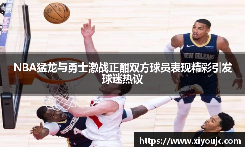 NBA猛龙与勇士激战正酣双方球员表现精彩引发球迷热议