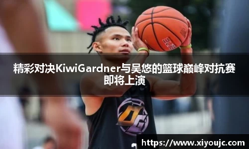 精彩对决KiwiGardner与吴悠的篮球巅峰对抗赛即将上演