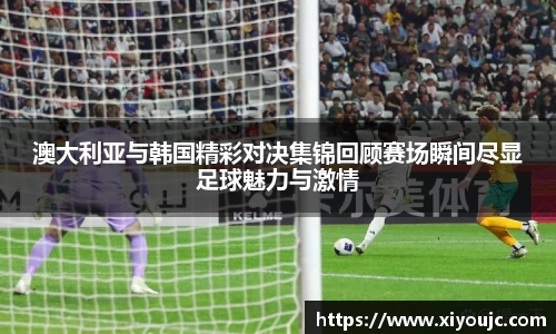 澳大利亚与韩国精彩对决集锦回顾赛场瞬间尽显足球魅力与激情